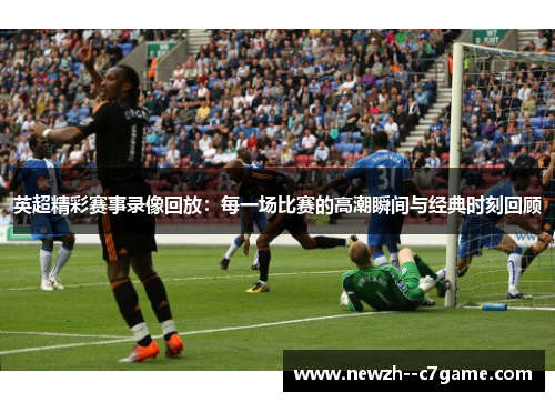 英超精彩赛事录像回放:每一场比赛的高潮瞬间与经典时刻回顾 英超精彩赛事录像回放:每一场比赛的高潮瞬间与经典时刻回顾