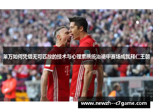莱万如何凭借无可匹敌的技术与心理素质统治德甲赛场成就拜仁王朝 莱万如何凭借无可匹敌的技术与心理素质统治德甲赛场成就拜仁王朝