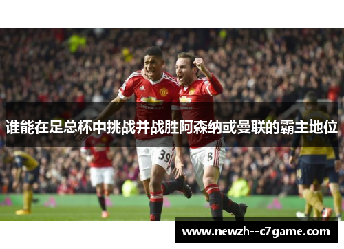 谁能在足总杯中挑战并战胜阿森纳或曼联的霸主地位 谁能在足总杯中挑战并战胜阿森纳或曼联的霸主地位