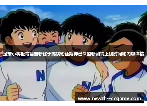 足球小将世青篇更新终于揭晓粉丝期待已久的新剧情上线时间和内容详情 足球小将世青篇更新终于揭晓粉丝期待已久的新剧情上线时间和内容详情