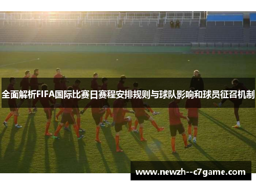全面解析FIFA国际比赛日赛程安排规则与球队影响和球员征召机制