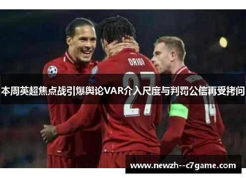 本周英超焦点战引爆舆论VAR介入尺度与判罚公信再受拷问