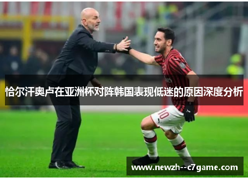 恰尔汗奥卢在亚洲杯对阵韩国表现低迷的原因深度分析