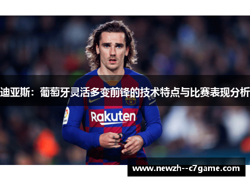 迪亚斯:葡萄牙灵活多变前锋的技术特点与比赛表现分析 迪亚斯:葡萄牙灵活多变前锋的技术特点与比赛表现分析