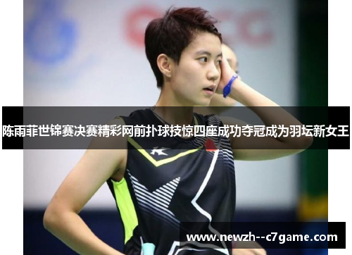陈雨菲世锦赛决赛精彩网前扑球技惊四座成功夺冠成为羽坛新女王 陈雨菲世锦赛决赛精彩网前扑球技惊四座成功夺冠成为羽坛新女王