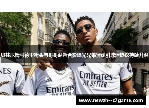 贝林厄姆马德里街头与哥哥温馨合影曝光兄弟情深引球迷热议持续升温 贝林厄姆马德里街头与哥哥温馨合影曝光兄弟情深引球迷热议持续升温
