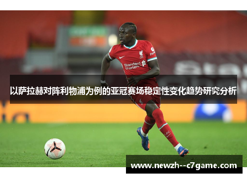 以萨拉赫对阵利物浦为例的亚冠赛场稳定性变化趋势研究分析 以萨拉赫对阵利物浦为例的亚冠赛场稳定性变化趋势研究分析
