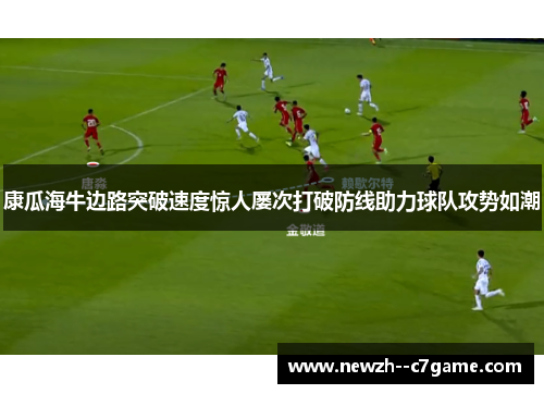 康瓜海牛边路突破速度惊人屡次打破防线助力球队攻势如潮 康瓜海牛边路突破速度惊人屡次打破防线助力球队攻势如潮
