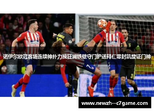 诺伊尔欧冠客场连续神扑力挽狂澜铁壁守门护送拜仁零封凯旋证门神 诺伊尔欧冠客场连续神扑力挽狂澜铁壁守门护送拜仁零封凯旋证门神